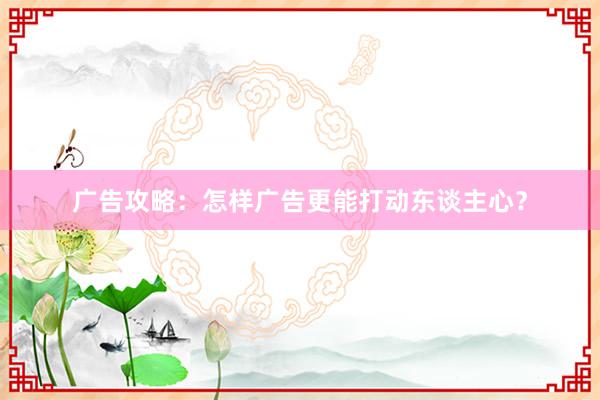 广告攻略：怎样广告更能打动东谈主心？