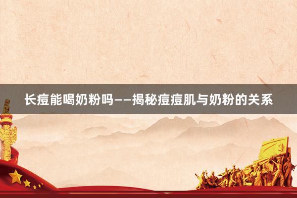 长痘能喝奶粉吗——揭秘痘痘肌与奶粉的关系