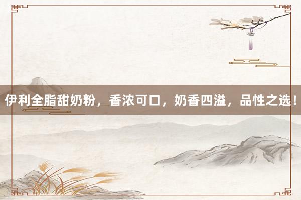 伊利全脂甜奶粉，香浓可口，奶香四溢，品性之选！