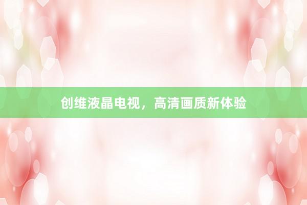 创维液晶电视，高清画质新体验