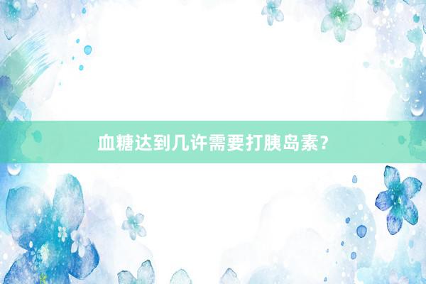 血糖达到几许需要打胰岛素？